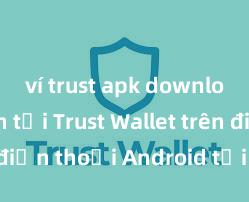 ví trust apk download Cách tải Trust Wallet trên điện thoại Android tại Việt Nam